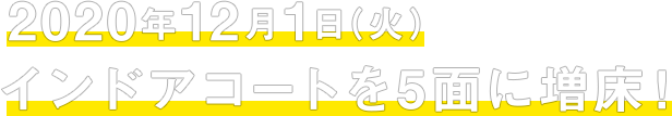 2020年12月1日（火）インドアコートを5面に増床！