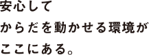 安心してからだを動かせる環境がここにある。